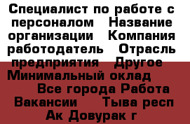 Специалист по работе с персоналом › Название организации ­ Компания-работодатель › Отрасль предприятия ­ Другое › Минимальный оклад ­ 18 000 - Все города Работа » Вакансии   . Тыва респ.,Ак-Довурак г.